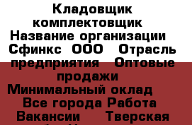 Кладовщик-комплектовщик › Название организации ­ Сфинкс, ООО › Отрасль предприятия ­ Оптовые продажи › Минимальный оклад ­ 1 - Все города Работа » Вакансии   . Тверская обл.,Нелидово г.